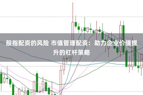 股指配资的风险 市值管理配资：助力企业价值提升的杠杆策略