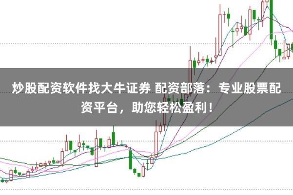 炒股配资软件找大牛证券 配资部落：专业股票配资平台，助您轻松盈利！