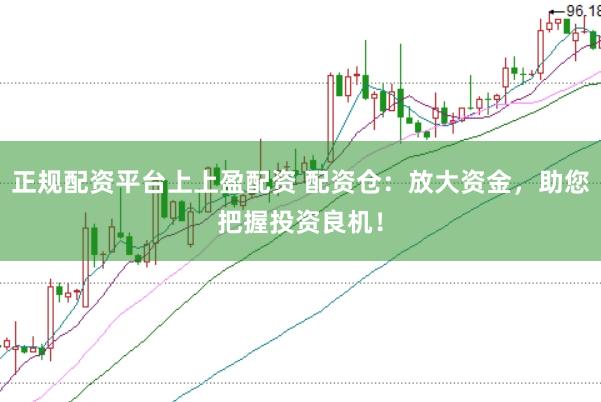 正规配资平台上上盈配资 配资仓：放大资金，助您把握投资良机！