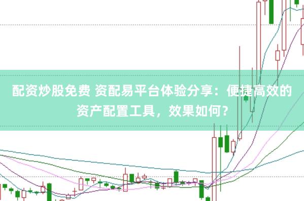 配资炒股免费 资配易平台体验分享：便捷高效的资产配置工具，效果如何？