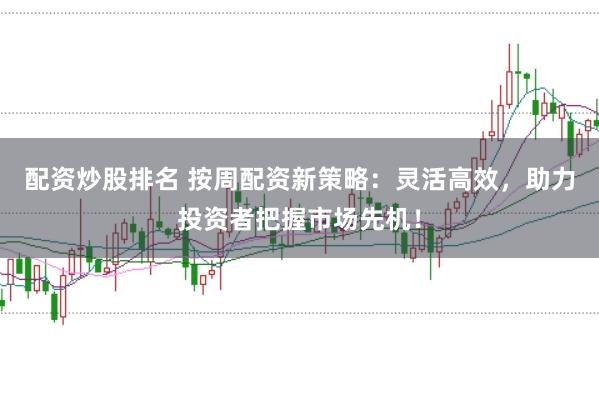 配资炒股排名 按周配资新策略：灵活高效，助力投资者把握市场先机！