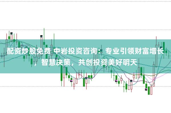 配资炒股免费 中岩投资咨询：专业引领财富增长，智慧决策，共创投资美好明天