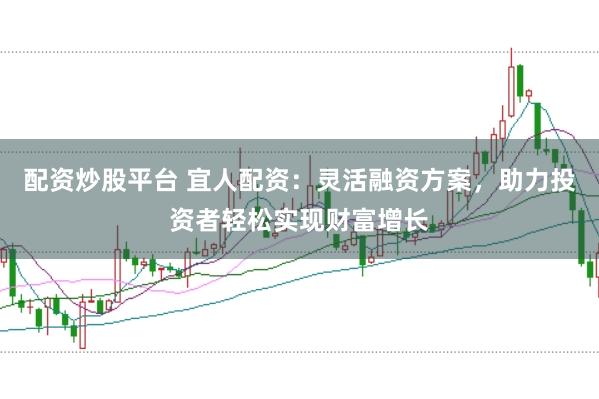 配资炒股平台 宜人配资：灵活融资方案，助力投资者轻松实现财富增长
