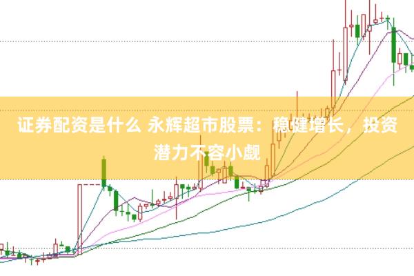 证券配资是什么 永辉超市股票：稳健增长，投资潜力不容小觑