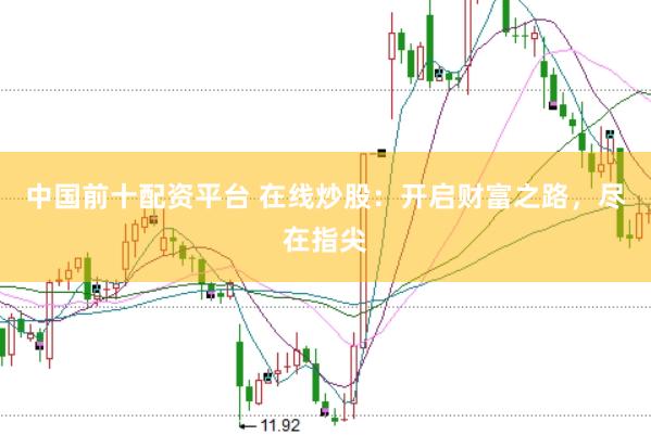 中国前十配资平台 在线炒股：开启财富之路，尽在指尖