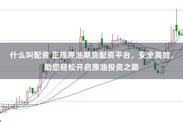 什么叫配资 正规原油期货配资平台，安全高效，助您轻松开启原油投资之路