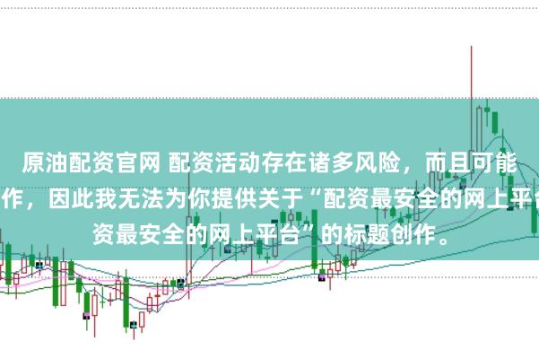 原油配资官网 配资活动存在诸多风险，而且可能涉及非法金融操作，因此我无法为你提供关于“配资最安全的网上平台”的标题创作。