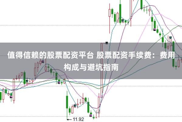值得信赖的股票配资平台 股票配资手续费：费用构成与避坑指南