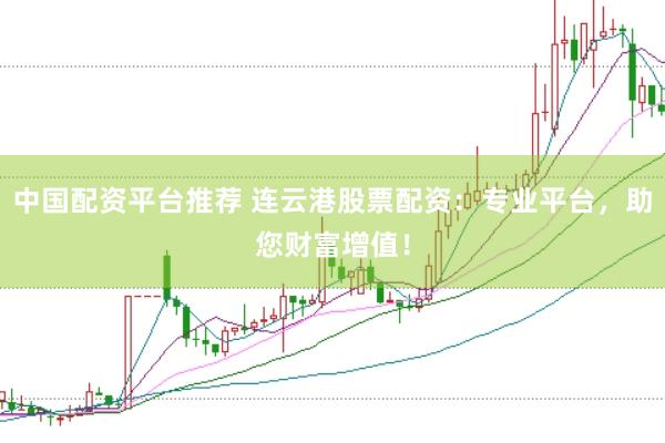 中国配资平台推荐 连云港股票配资：专业平台，助您财富增值！