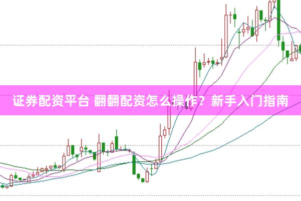 证券配资平台 翻翻配资怎么操作？新手入门指南