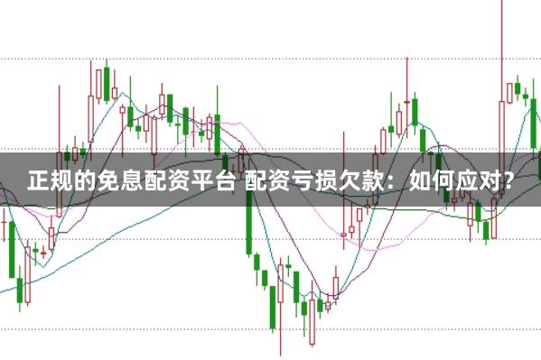 正规的免息配资平台 配资亏损欠款：如何应对？