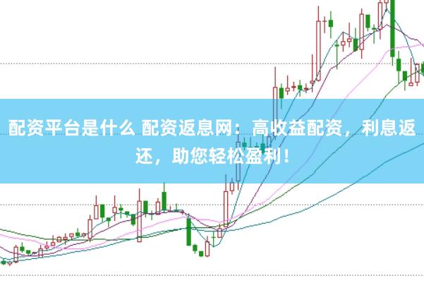 配资平台是什么 配资返息网：高收益配资，利息返还，助您轻松盈利！