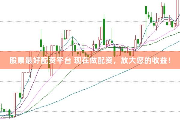 股票最好配资平台 现在做配资，放大您的收益！