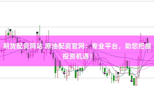 期货配资网站 原油配资官网：专业平台，助您把握投资机遇！