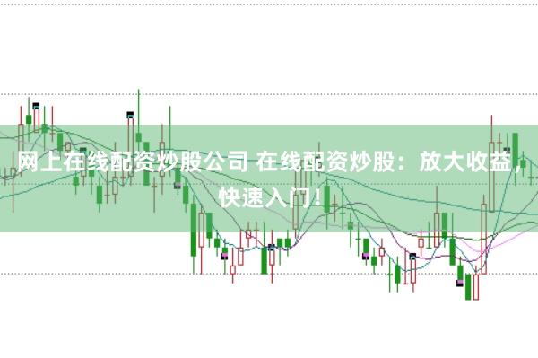 网上在线配资炒股公司 在线配资炒股：放大收益，快速入门！