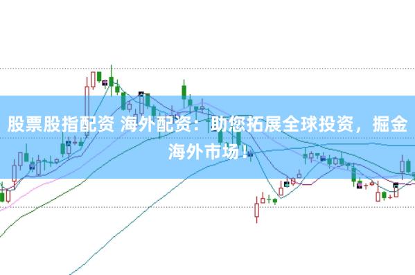 股票股指配资 海外配资：助您拓展全球投资，掘金海外市场！