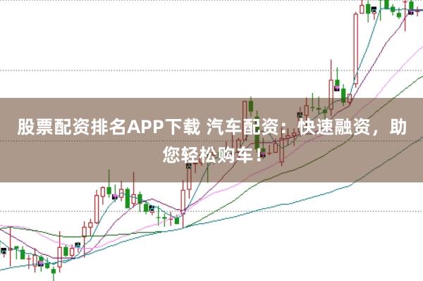 股票配资排名APP下载 汽车配资：快速融资，助您轻松购车！