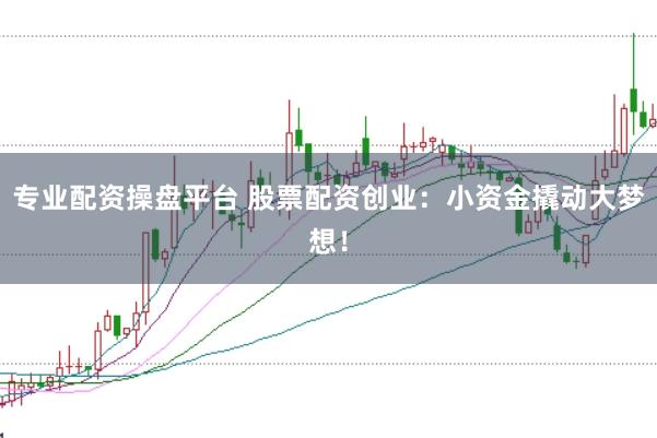 专业配资操盘平台 股票配资创业：小资金撬动大梦想！