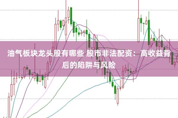 油气板块龙头股有哪些 股市非法配资：高收益背后的陷阱与风险