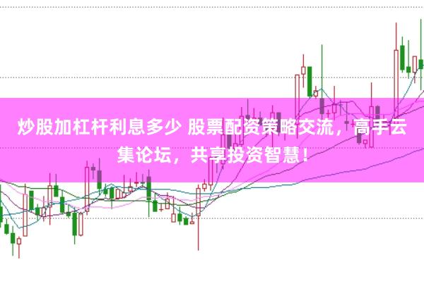 炒股加杠杆利息多少 股票配资策略交流，高手云集论坛，共享投资智慧！