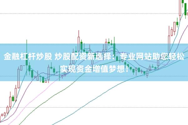 金融杠杆炒股 炒股配资新选择：专业网站助您轻松实现资金增值梦想！