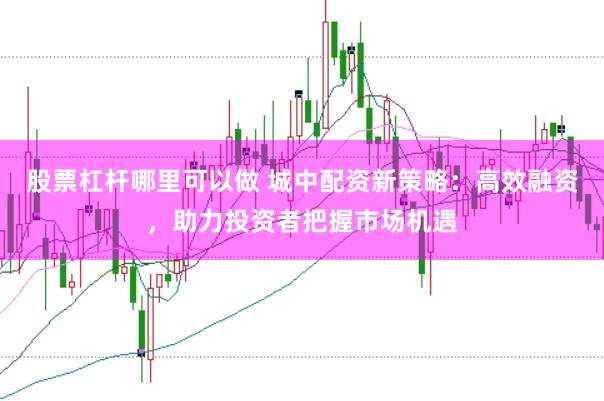 股票杠杆哪里可以做 城中配资新策略：高效融资，助力投资者把握市场机遇