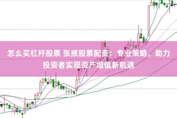 怎么买杠杆股票 张掖股票配资：专业策略，助力投资者实现资产增值新机遇