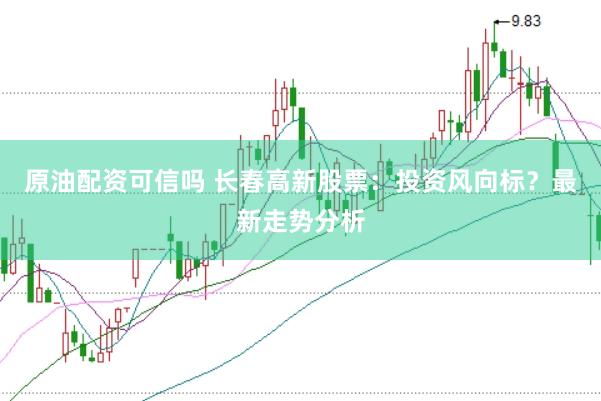 原油配资可信吗 长春高新股票：投资风向标？最新走势分析