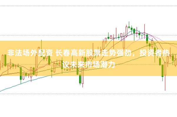 非法场外配资 长春高新股票走势强劲，投资者热议未来市场潜力