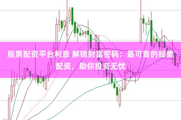 股票配资平台利息 解锁财富密码：最可靠的股票配资，助你投资无忧