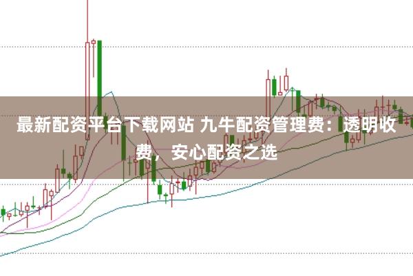 最新配资平台下载网站 九牛配资管理费：透明收费，安心配资之选