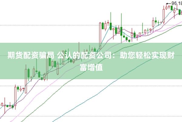 期货配资骗局 公认的配资公司：助您轻松实现财富增值