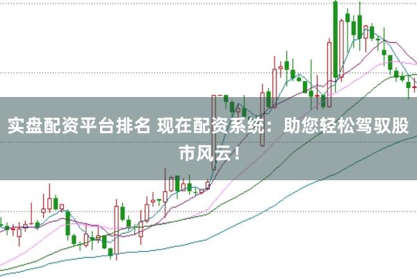 实盘配资平台排名 现在配资系统：助您轻松驾驭股市风云！