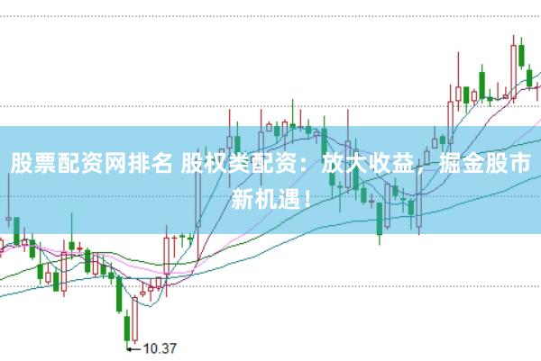 股票配资网排名 股权类配资：放大收益，掘金股市新机遇！