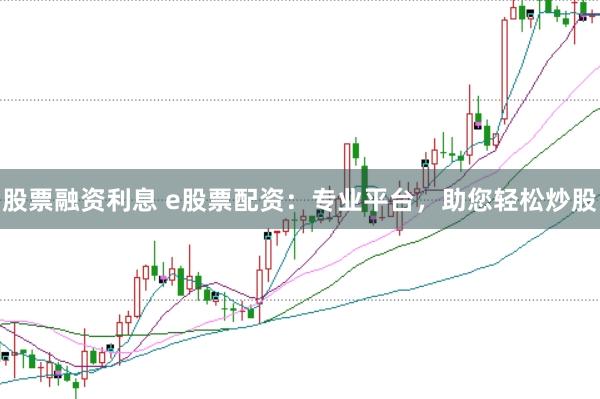 股票融资利息 e股票配资：专业平台，助您轻松炒股