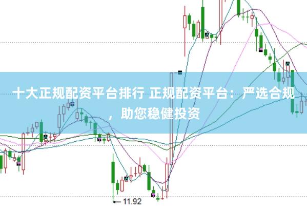 十大正规配资平台排行 正规配资平台：严选合规，助您稳健投资