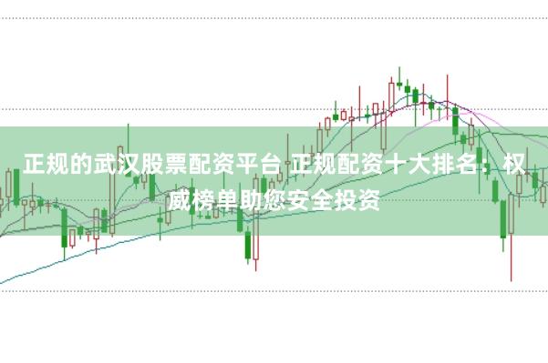 正规的武汉股票配资平台 正规配资十大排名：权威榜单助您安全投资