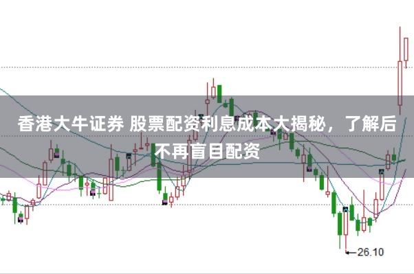 香港大牛证券 股票配资利息成本大揭秘，了解后不再盲目配资