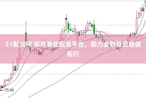 51配资网 探寻最佳配资平台，助力金融投资稳健前行