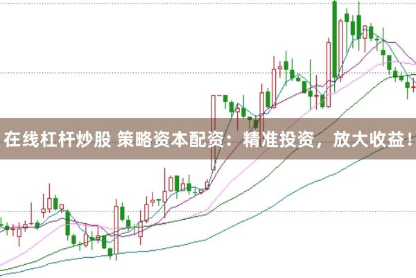 在线杠杆炒股 策略资本配资：精准投资，放大收益！