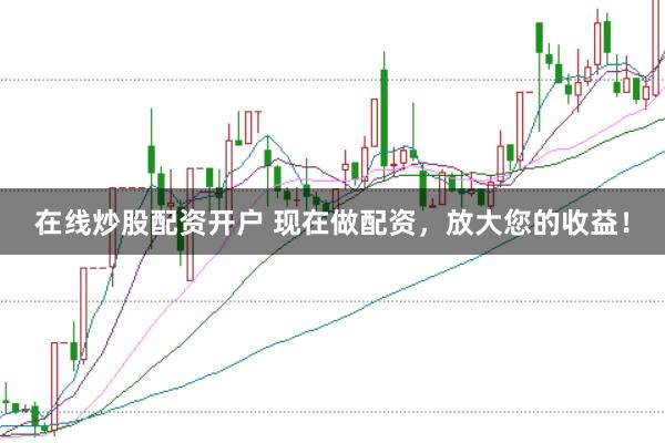 在线炒股配资开户 现在做配资，放大您的收益！