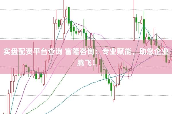 实盘配资平台查询 富隆咨询：专业赋能，助您企业腾飞！