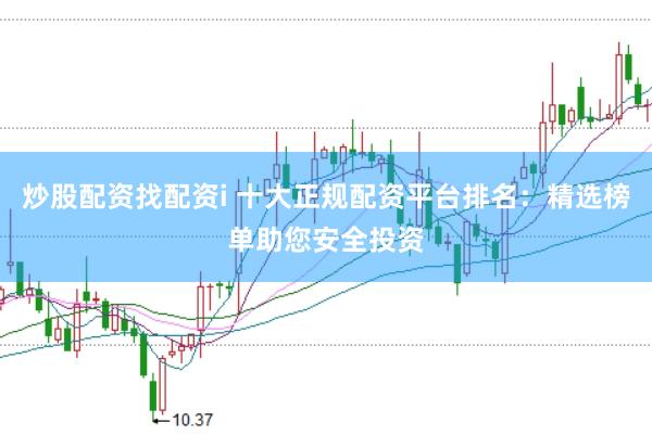 炒股配资找配资i 十大正规配资平台排名：精选榜单助您安全投资