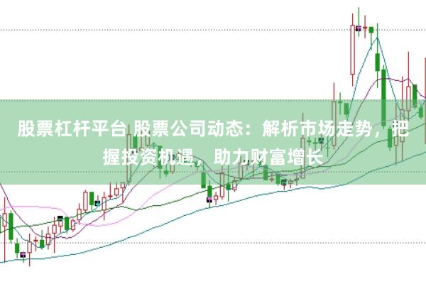 股票杠杆平台 股票公司动态：解析市场走势，把握投资机遇，助力财富增长