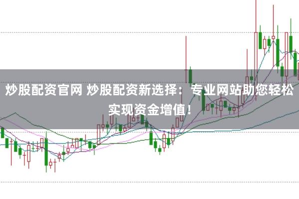 炒股配资官网 炒股配资新选择：专业网站助您轻松实现资金增值！