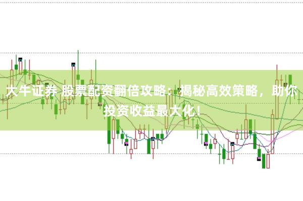 大牛证券 股票配资翻倍攻略：揭秘高效策略，助你投资收益最大化！