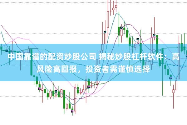 中国靠谱的配资炒股公司 揭秘炒股杠杆软件：高风险高回报，投资者需谨慎选择