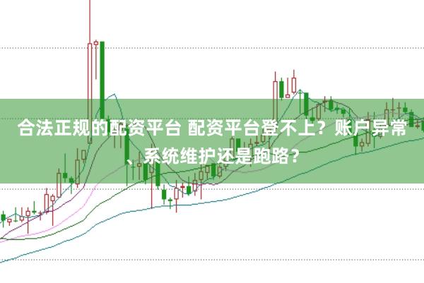 合法正规的配资平台 配资平台登不上？账户异常、系统维护还是跑路？