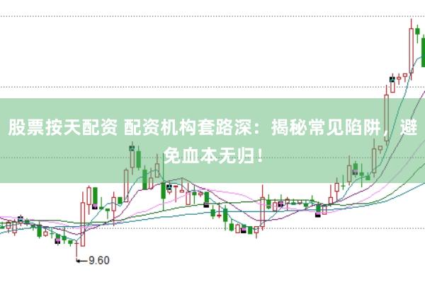 股票按天配资 配资机构套路深：揭秘常见陷阱，避免血本无归！