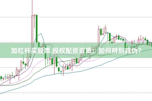 加杠杆买股票 股权配资资质：如何辨别真伪？